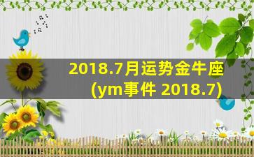 2018.7月运势金牛座(ym事件 2018.7)